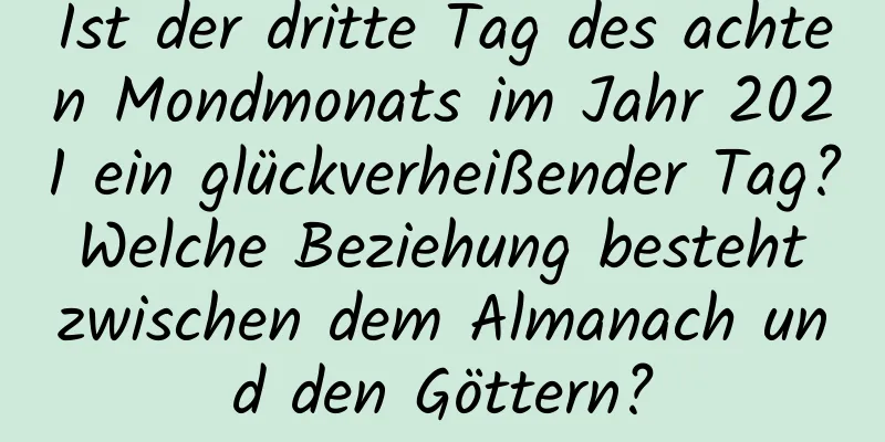 Ist der dritte Tag des achten Mondmonats im Jahr 2021 ein glückverheißender Tag? Welche Beziehung besteht zwischen dem Almanach und den Göttern?