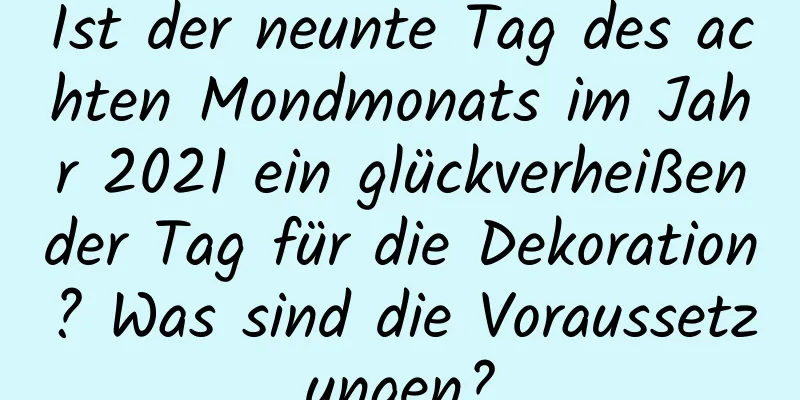 Ist der neunte Tag des achten Mondmonats im Jahr 2021 ein glückverheißender Tag für die Dekoration? Was sind die Voraussetzungen?