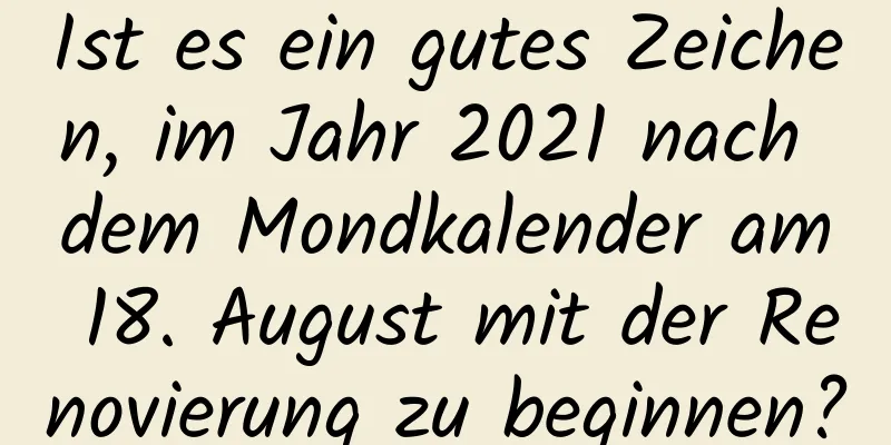 Ist es ein gutes Zeichen, im Jahr 2021 nach dem Mondkalender am 18. August mit der Renovierung zu beginnen?