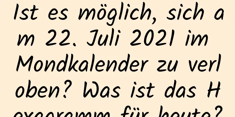 Ist es möglich, sich am 22. Juli 2021 im Mondkalender zu verloben? Was ist das Hexagramm für heute?