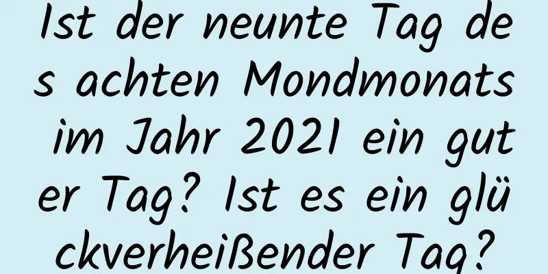 Ist der neunte Tag des achten Mondmonats im Jahr 2021 ein guter Tag? Ist es ein glückverheißender Tag?