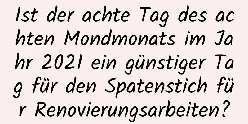 Ist der achte Tag des achten Mondmonats im Jahr 2021 ein günstiger Tag für den Spatenstich für Renovierungsarbeiten?