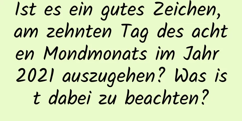 Ist es ein gutes Zeichen, am zehnten Tag des achten Mondmonats im Jahr 2021 auszugehen? Was ist dabei zu beachten?