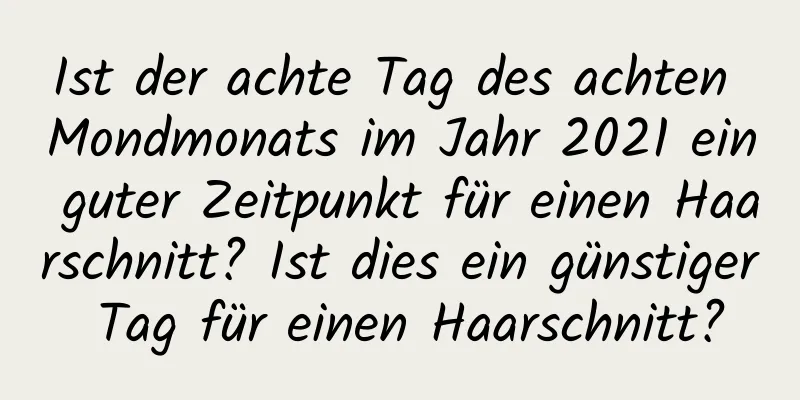 Ist der achte Tag des achten Mondmonats im Jahr 2021 ein guter Zeitpunkt für einen Haarschnitt? Ist dies ein günstiger Tag für einen Haarschnitt?