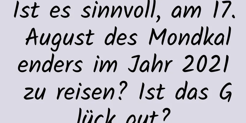 Ist es sinnvoll, am 17. August des Mondkalenders im Jahr 2021 zu reisen? Ist das Glück gut?