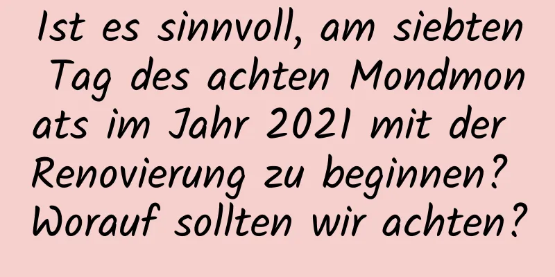 Ist es sinnvoll, am siebten Tag des achten Mondmonats im Jahr 2021 mit der Renovierung zu beginnen? Worauf sollten wir achten?