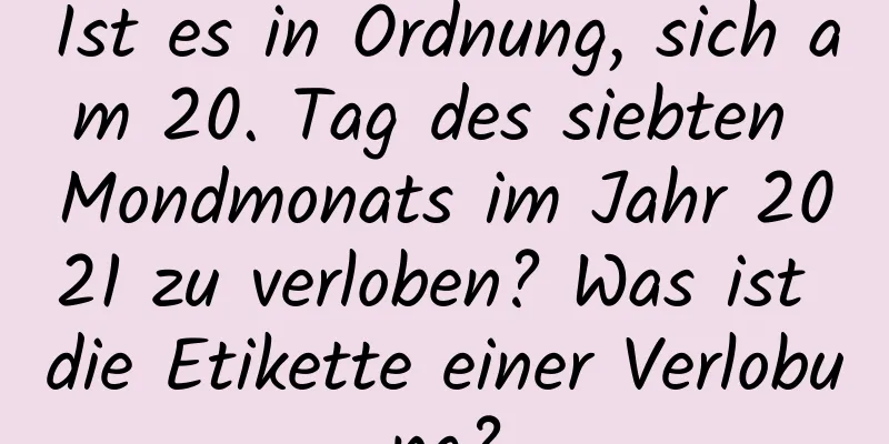 Ist es in Ordnung, sich am 20. Tag des siebten Mondmonats im Jahr 2021 zu verloben? Was ist die Etikette einer Verlobung?