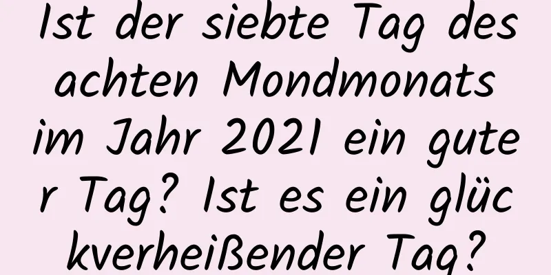 Ist der siebte Tag des achten Mondmonats im Jahr 2021 ein guter Tag? Ist es ein glückverheißender Tag?