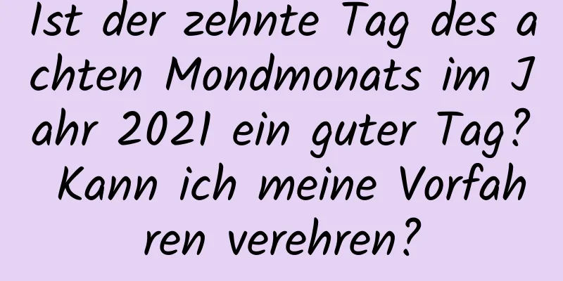 Ist der zehnte Tag des achten Mondmonats im Jahr 2021 ein guter Tag? Kann ich meine Vorfahren verehren?