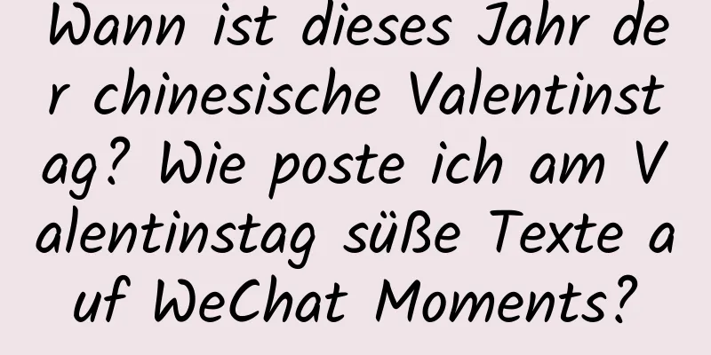 Wann ist dieses Jahr der chinesische Valentinstag? Wie poste ich am Valentinstag süße Texte auf WeChat Moments?