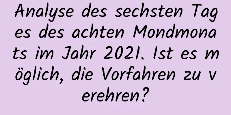 Analyse des sechsten Tages des achten Mondmonats im Jahr 2021. Ist es möglich, die Vorfahren zu verehren?