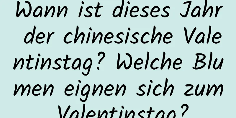 Wann ist dieses Jahr der chinesische Valentinstag? Welche Blumen eignen sich zum Valentinstag?