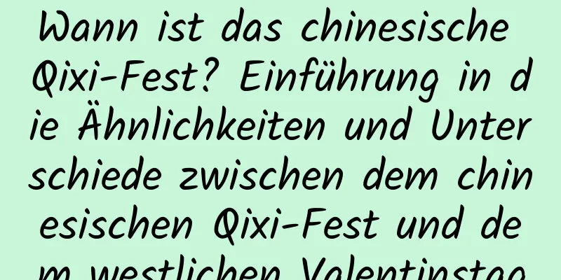 Wann ist das chinesische Qixi-Fest? Einführung in die Ähnlichkeiten und Unterschiede zwischen dem chinesischen Qixi-Fest und dem westlichen Valentinstag