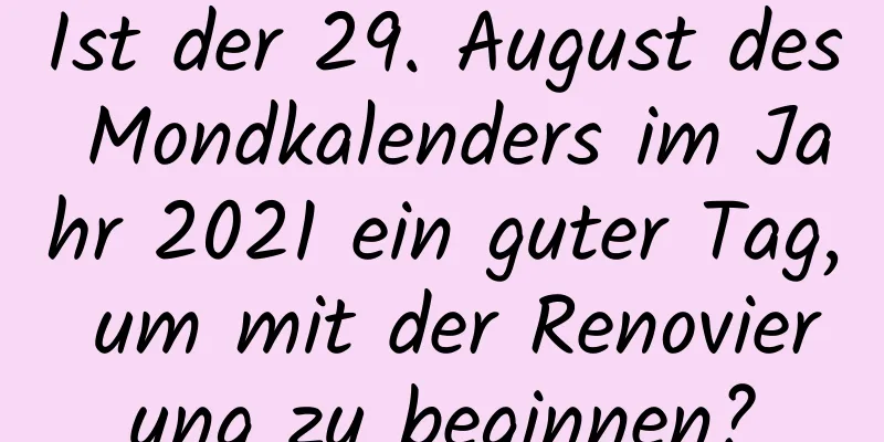 Ist der 29. August des Mondkalenders im Jahr 2021 ein guter Tag, um mit der Renovierung zu beginnen?