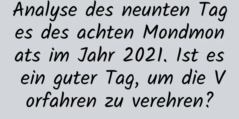 Analyse des neunten Tages des achten Mondmonats im Jahr 2021. Ist es ein guter Tag, um die Vorfahren zu verehren?