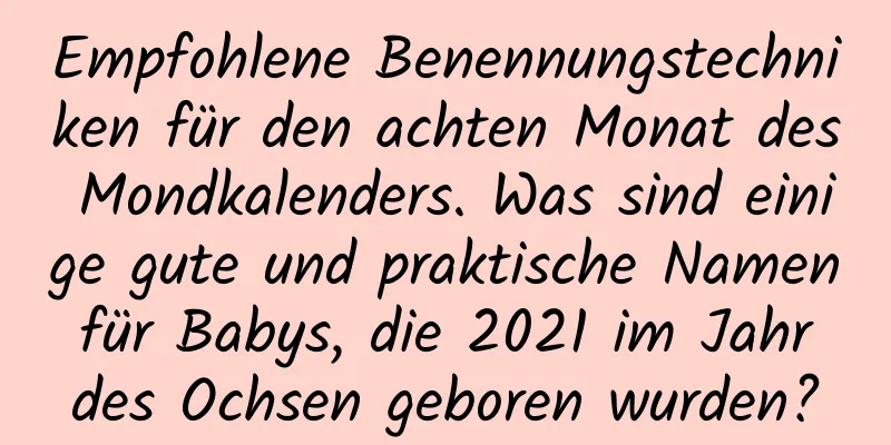 Empfohlene Benennungstechniken für den achten Monat des Mondkalenders. Was sind einige gute und praktische Namen für Babys, die 2021 im Jahr des Ochsen geboren wurden?