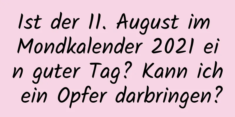 Ist der 11. August im Mondkalender 2021 ein guter Tag? Kann ich ein Opfer darbringen?