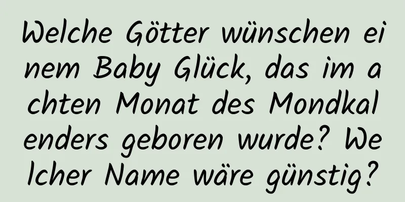 Welche Götter wünschen einem Baby Glück, das im achten Monat des Mondkalenders geboren wurde? Welcher Name wäre günstig?