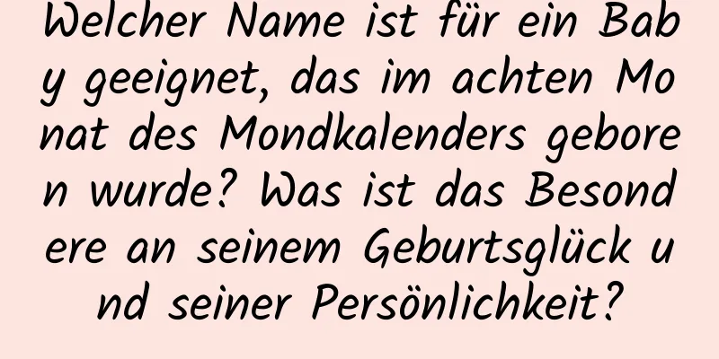 Welcher Name ist für ein Baby geeignet, das im achten Monat des Mondkalenders geboren wurde? Was ist das Besondere an seinem Geburtsglück und seiner Persönlichkeit?