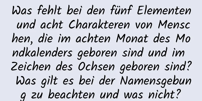 Was fehlt bei den fünf Elementen und acht Charakteren von Menschen, die im achten Monat des Mondkalenders geboren sind und im Zeichen des Ochsen geboren sind? Was gilt es bei der Namensgebung zu beachten und was nicht?