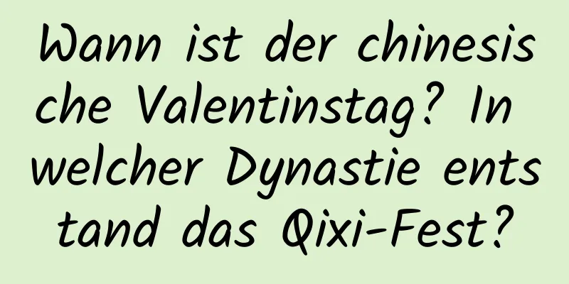 Wann ist der chinesische Valentinstag? In welcher Dynastie entstand das Qixi-Fest?