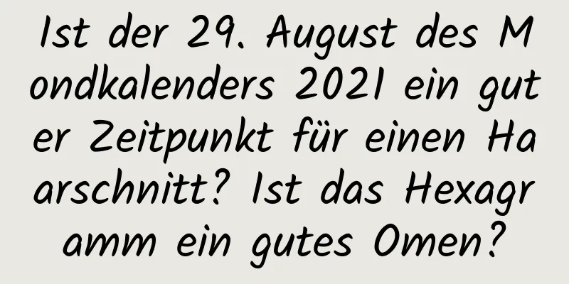 Ist der 29. August des Mondkalenders 2021 ein guter Zeitpunkt für einen Haarschnitt? Ist das Hexagramm ein gutes Omen?