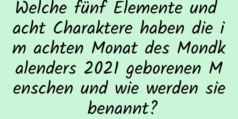 Welche fünf Elemente und acht Charaktere haben die im achten Monat des Mondkalenders 2021 geborenen Menschen und wie werden sie benannt?