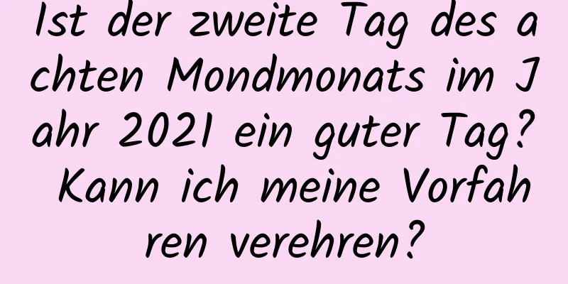 Ist der zweite Tag des achten Mondmonats im Jahr 2021 ein guter Tag? Kann ich meine Vorfahren verehren?