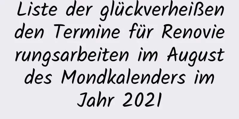 Liste der glückverheißenden Termine für Renovierungsarbeiten im August des Mondkalenders im Jahr 2021