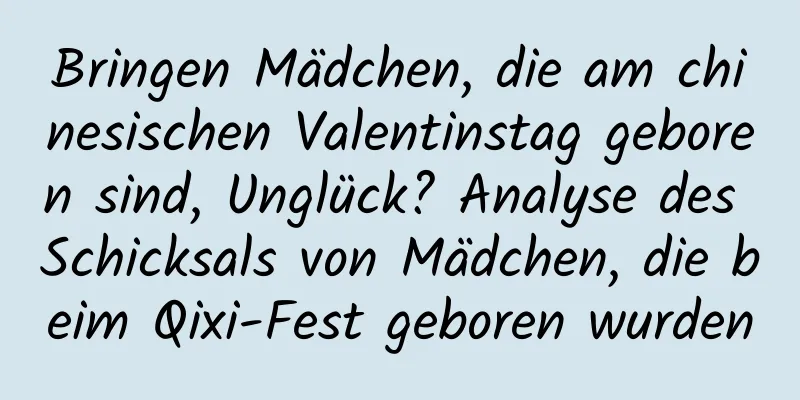 Bringen Mädchen, die am chinesischen Valentinstag geboren sind, Unglück? Analyse des Schicksals von Mädchen, die beim Qixi-Fest geboren wurden