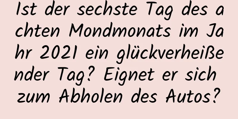 Ist der sechste Tag des achten Mondmonats im Jahr 2021 ein glückverheißender Tag? Eignet er sich zum Abholen des Autos?