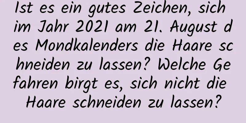 Ist es ein gutes Zeichen, sich im Jahr 2021 am 21. August des Mondkalenders die Haare schneiden zu lassen? Welche Gefahren birgt es, sich nicht die Haare schneiden zu lassen?