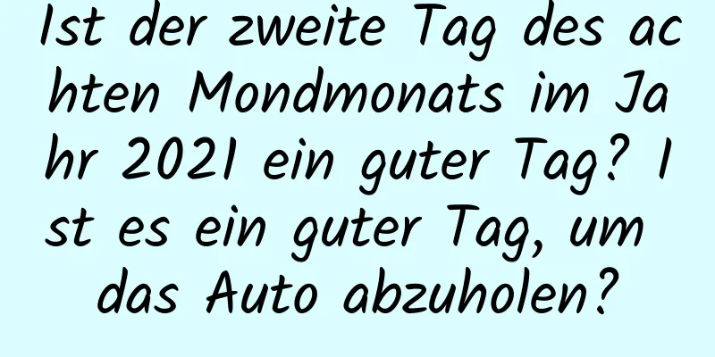 Ist der zweite Tag des achten Mondmonats im Jahr 2021 ein guter Tag? Ist es ein guter Tag, um das Auto abzuholen?