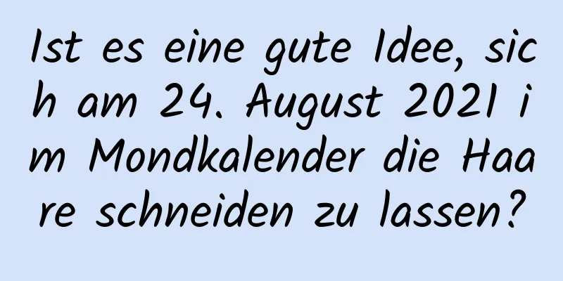 Ist es eine gute Idee, sich am 24. August 2021 im Mondkalender die Haare schneiden zu lassen?