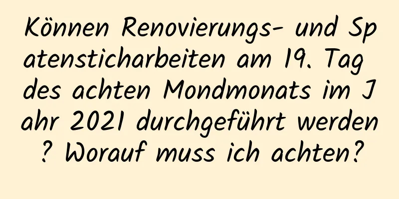 Können Renovierungs- und Spatensticharbeiten am 19. Tag des achten Mondmonats im Jahr 2021 durchgeführt werden? Worauf muss ich achten?