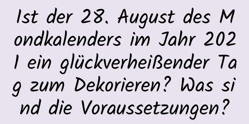 Ist der 28. August des Mondkalenders im Jahr 2021 ein glückverheißender Tag zum Dekorieren? Was sind die Voraussetzungen?