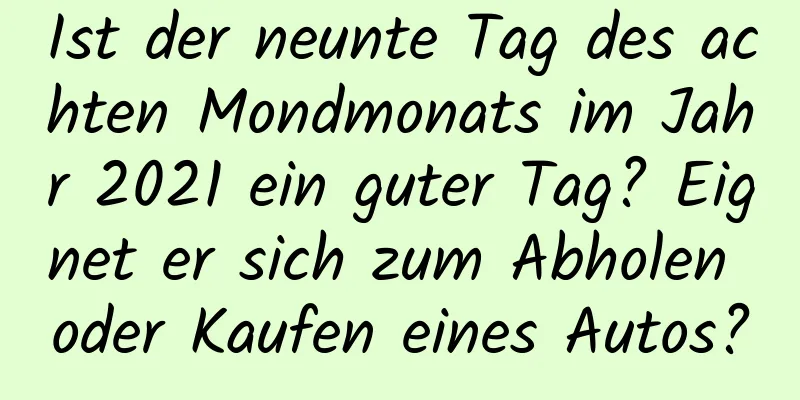 Ist der neunte Tag des achten Mondmonats im Jahr 2021 ein guter Tag? Eignet er sich zum Abholen oder Kaufen eines Autos?