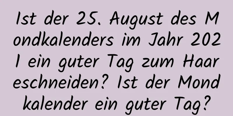 Ist der 25. August des Mondkalenders im Jahr 2021 ein guter Tag zum Haareschneiden? Ist der Mondkalender ein guter Tag?