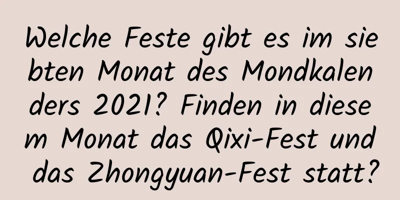 Welche Feste gibt es im siebten Monat des Mondkalenders 2021? Finden in diesem Monat das Qixi-Fest und das Zhongyuan-Fest statt?