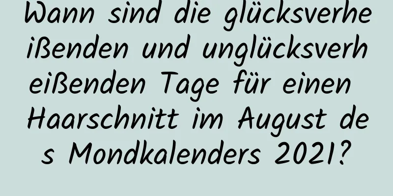 Wann sind die glücksverheißenden und unglücksverheißenden Tage für einen Haarschnitt im August des Mondkalenders 2021?