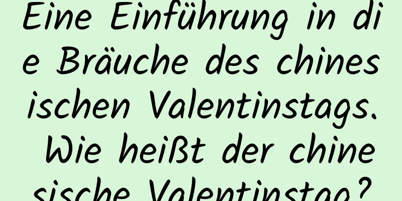 Eine Einführung in die Bräuche des chinesischen Valentinstags. Wie heißt der chinesische Valentinstag?