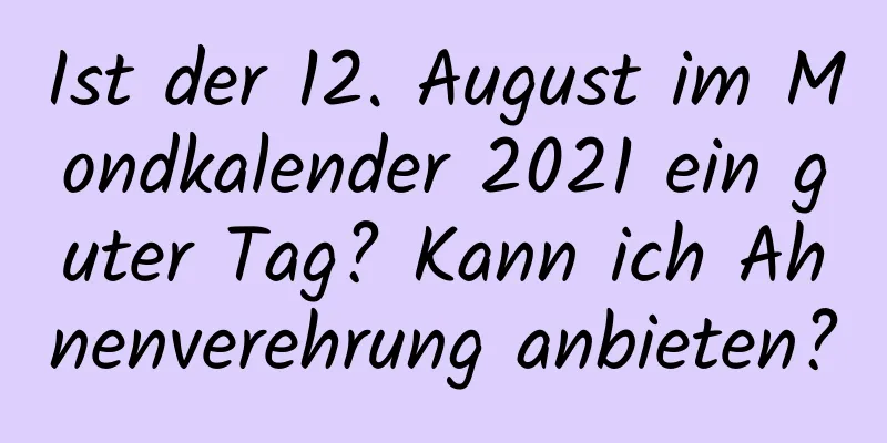 Ist der 12. August im Mondkalender 2021 ein guter Tag? Kann ich Ahnenverehrung anbieten?