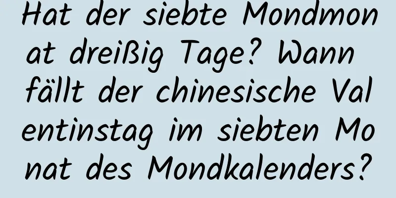 Hat der siebte Mondmonat dreißig Tage? Wann fällt der chinesische Valentinstag im siebten Monat des Mondkalenders?