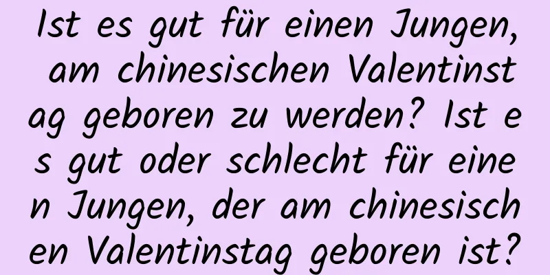 Ist es gut für einen Jungen, am chinesischen Valentinstag geboren zu werden? Ist es gut oder schlecht für einen Jungen, der am chinesischen Valentinstag geboren ist?