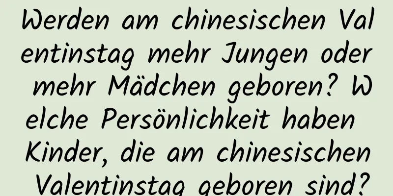 Werden am chinesischen Valentinstag mehr Jungen oder mehr Mädchen geboren? Welche Persönlichkeit haben Kinder, die am chinesischen Valentinstag geboren sind?