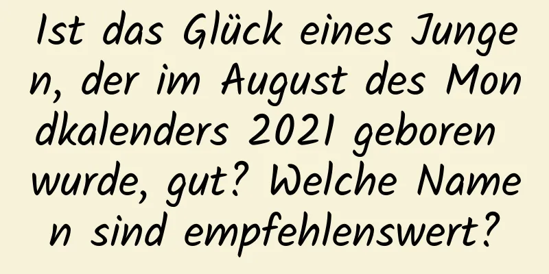 Ist das Glück eines Jungen, der im August des Mondkalenders 2021 geboren wurde, gut? Welche Namen sind empfehlenswert?