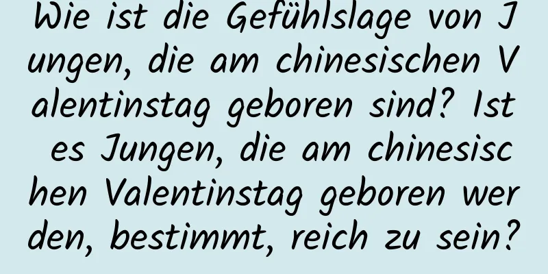 Wie ist die Gefühlslage von Jungen, die am chinesischen Valentinstag geboren sind? Ist es Jungen, die am chinesischen Valentinstag geboren werden, bestimmt, reich zu sein?