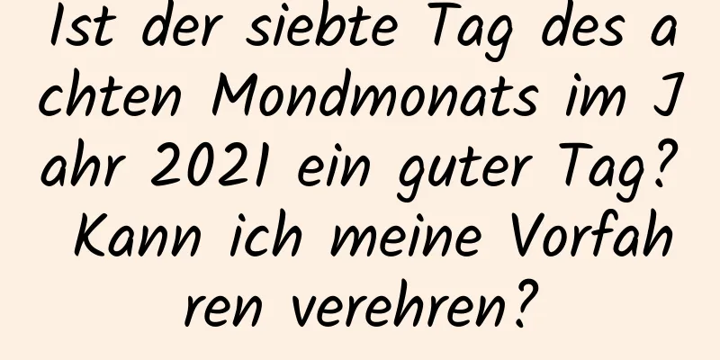 Ist der siebte Tag des achten Mondmonats im Jahr 2021 ein guter Tag? Kann ich meine Vorfahren verehren?