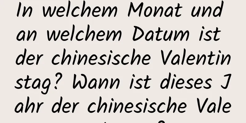 In welchem ​​Monat und an welchem ​​Datum ist der chinesische Valentinstag? Wann ist dieses Jahr der chinesische Valentinstag?