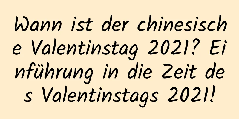 Wann ist der chinesische Valentinstag 2021? Einführung in die Zeit des Valentinstags 2021!